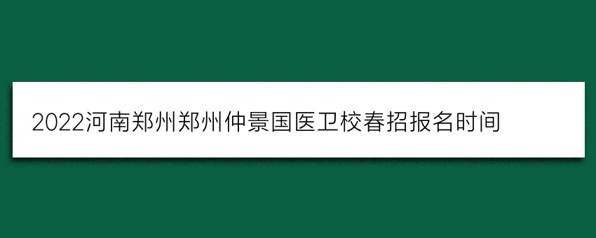 2022河南郑州郑州仲景国医卫校春招报名时间