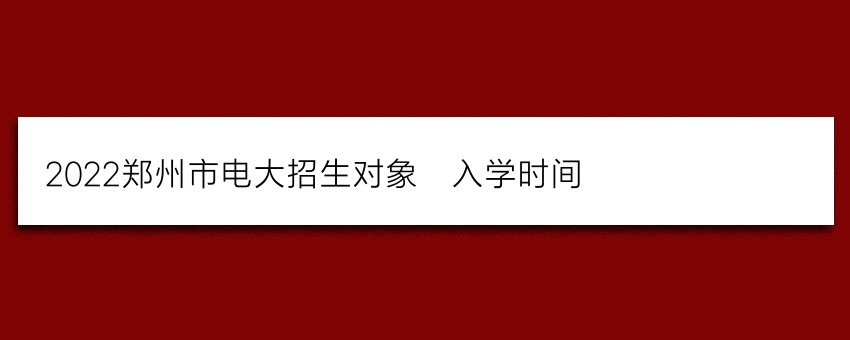 2022郑州市电大招生对象_入学时间