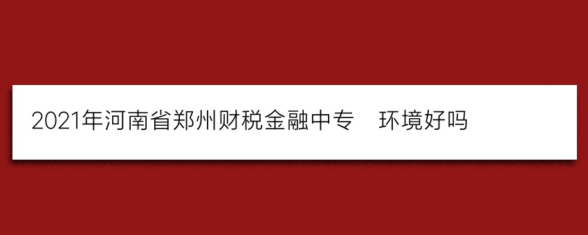 2021年河南省郑州财税金融中专_环境好吗(报名入口)