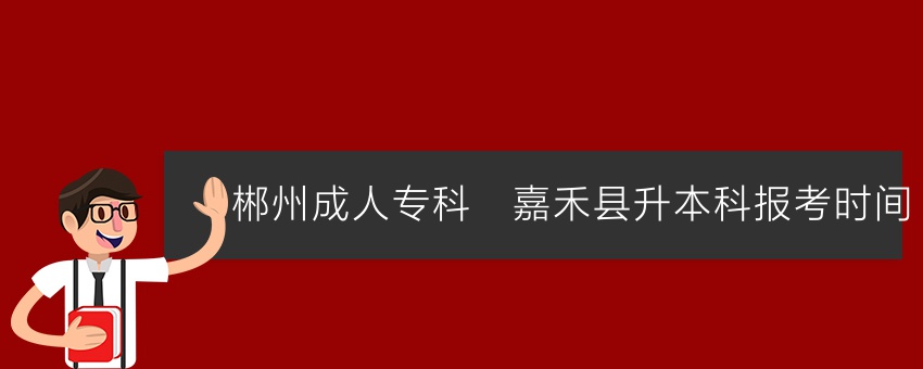 【郴州成人专科】嘉禾县升本科报考时间