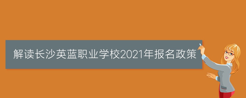解读长沙英蓝职业学校2021年报名政策