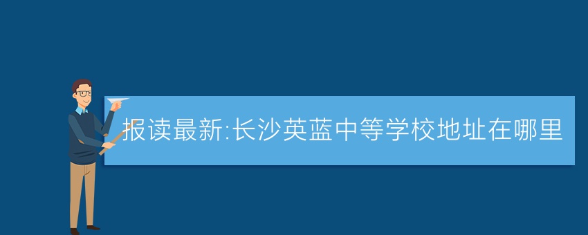 报读最新:长沙英蓝中等学校地址在哪里