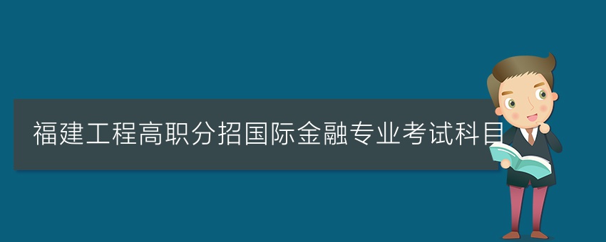 福建工程高职分招国际金融专业考试科目