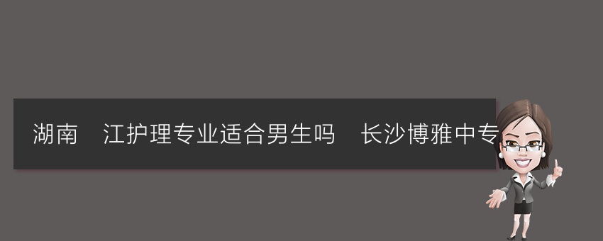 湖南沅江护理专业适合男生吗_长沙博雅中专