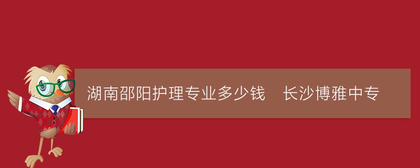 湖南邵阳护理专业多少钱_长沙博雅中专