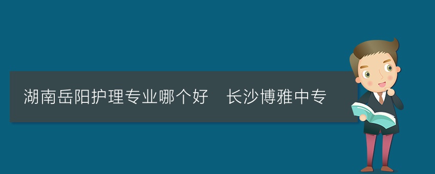 湖南岳阳护理专业哪个好_长沙博雅中专