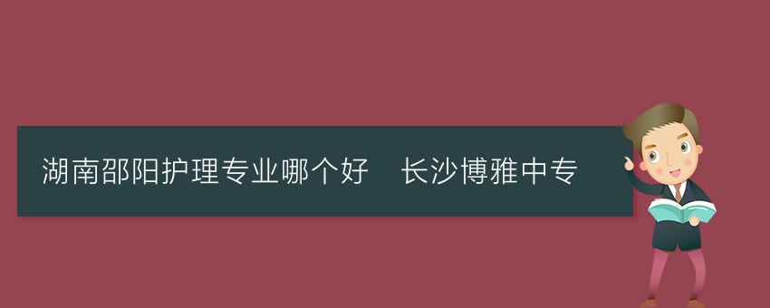 湖南邵阳护理专业哪个好_长沙博雅中专