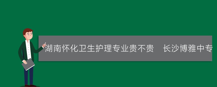 湖南怀化卫生护理专业贵不贵_长沙博雅中专