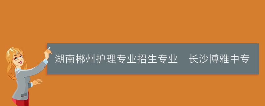 湖南郴州护理专业招生专业_长沙博雅中专