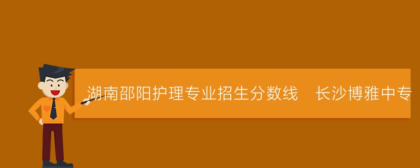 湖南邵阳护理专业招生分数线_长沙博雅中专