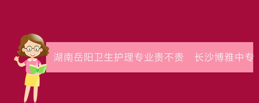 湖南岳阳卫生护理专业贵不贵_长沙博雅中专