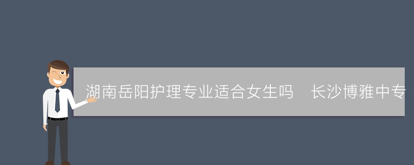 湖南岳阳护理专业适合女生吗_长沙博雅中专