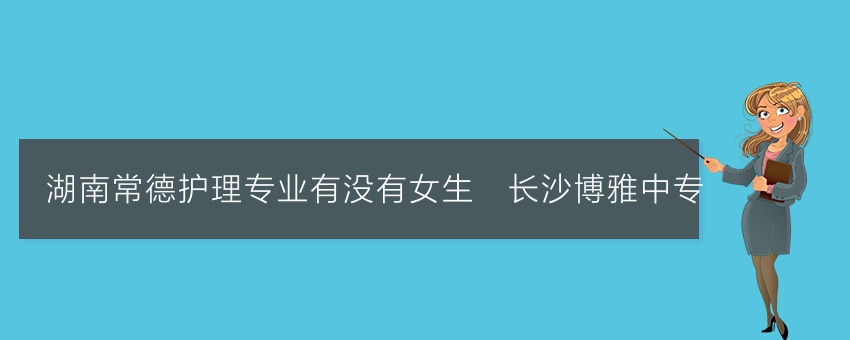 湖南常德护理专业有没有女生_长沙博雅中专