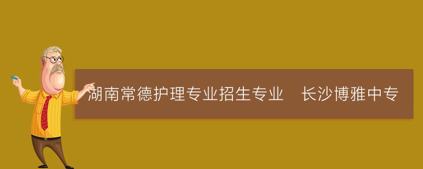 湖南常德护理专业招生专业_长沙博雅中专