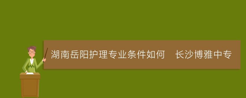 湖南岳阳护理专业条件如何_长沙博雅中专