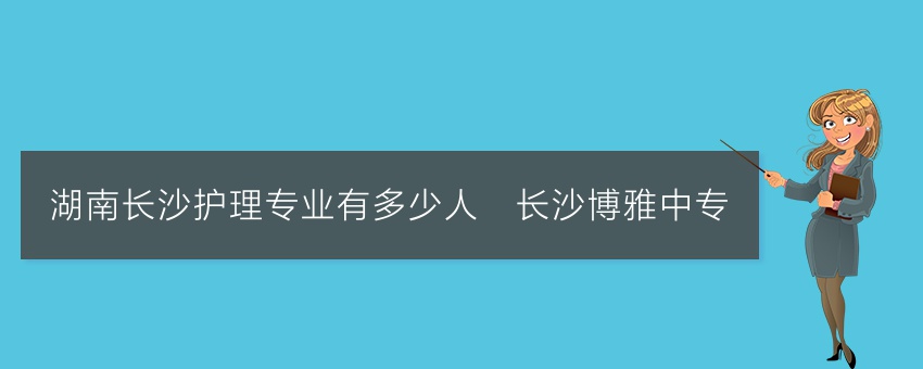 湖南长沙护理专业有多少人_长沙博雅中专