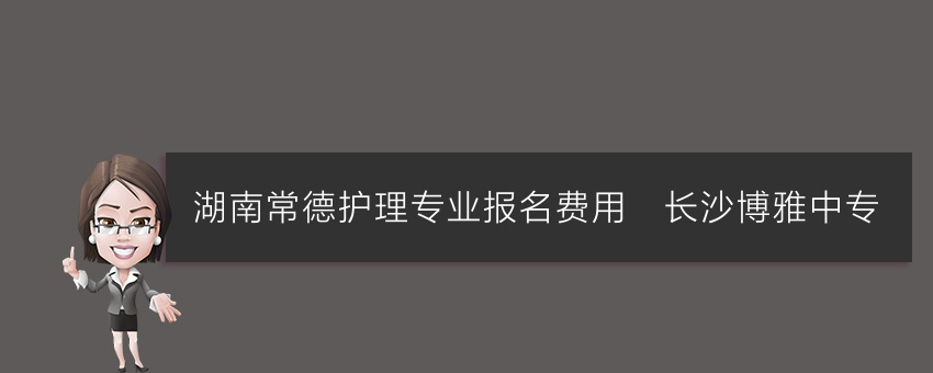 湖南常德护理专业报名费用_长沙博雅中专