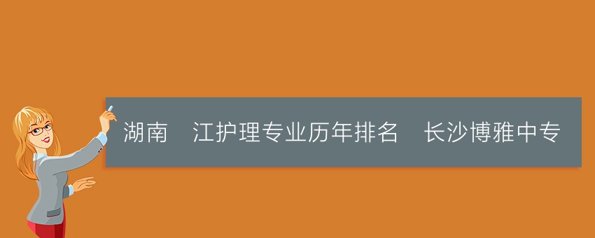 湖南沅江护理专业历年排名_长沙博雅中专