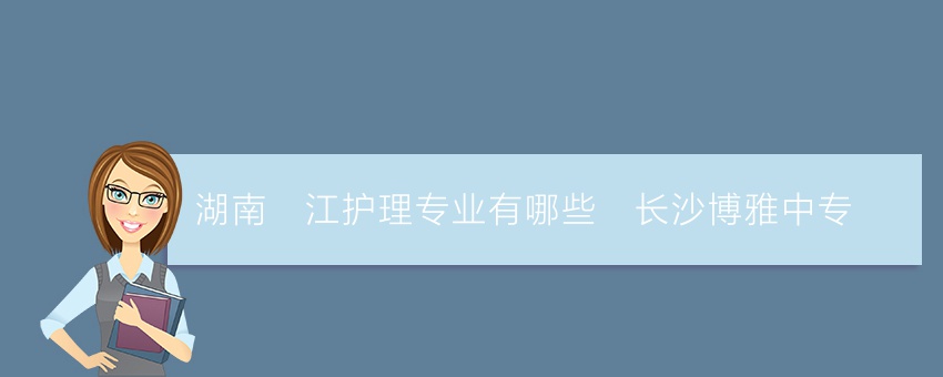 湖南沅江护理专业有哪些_长沙博雅中专