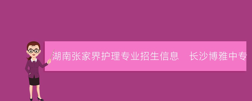 湖南张家界护理专业招生信息_长沙博雅中专