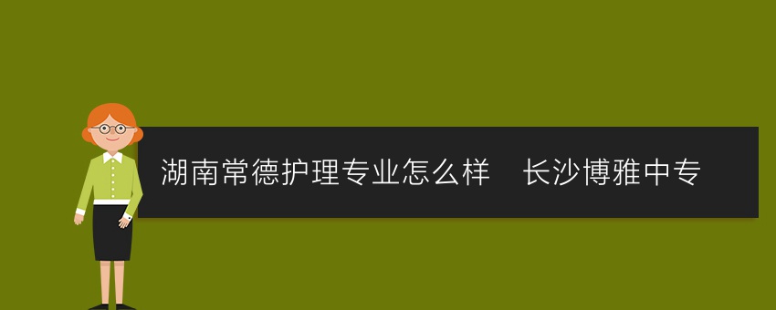 湖南常德护理专业怎么样_长沙博雅中专