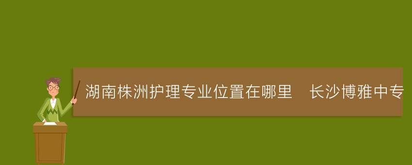 湖南株洲护理专业位置在哪里_长沙博雅中专
