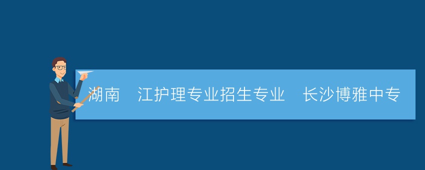 湖南沅江护理专业招生专业_长沙博雅中专
