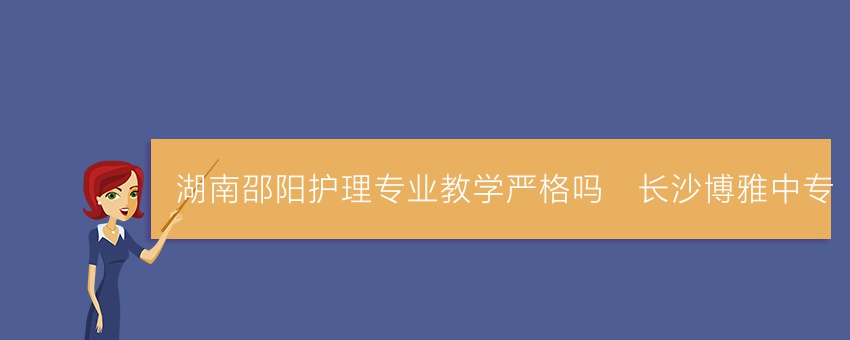 湖南邵阳护理专业教学严格吗_长沙博雅中专