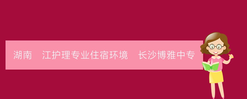 湖南沅江护理专业住宿环境_长沙博雅中专
