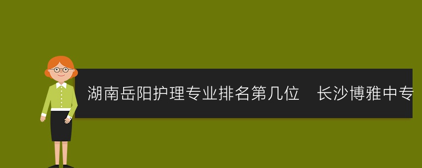 湖南岳阳护理专业排名第几位_长沙博雅中专