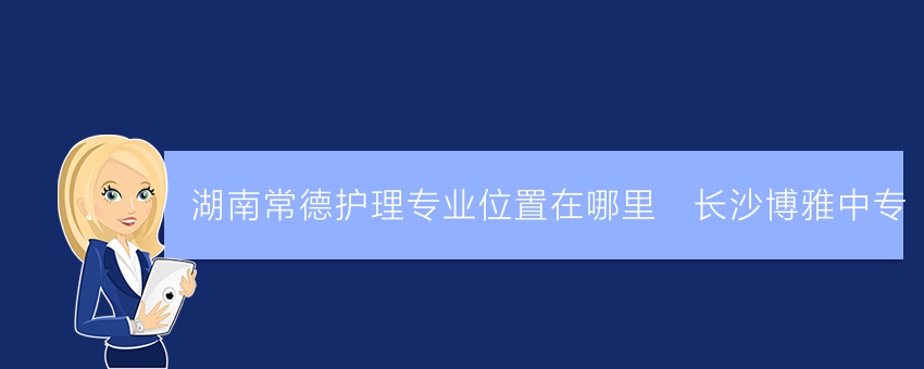 湖南常德护理专业位置在哪里_长沙博雅中专
