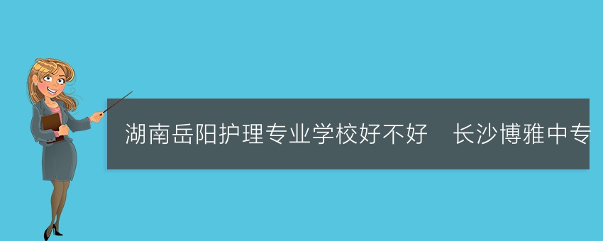 湖南岳阳护理专业学校好不好_长沙博雅中专