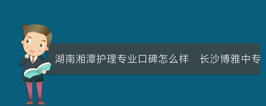 湖南湘潭护理专业口碑怎么样_长沙博雅中专