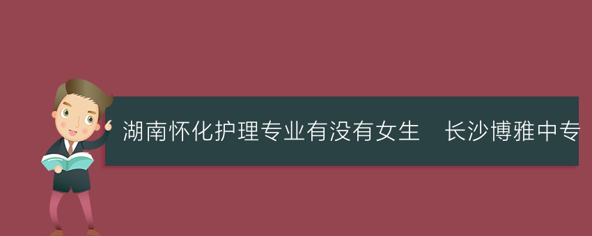 湖南怀化护理专业有没有女生_长沙博雅中专