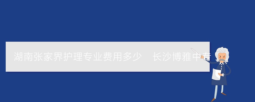 湖南张家界护理专业费用多少_长沙博雅中专