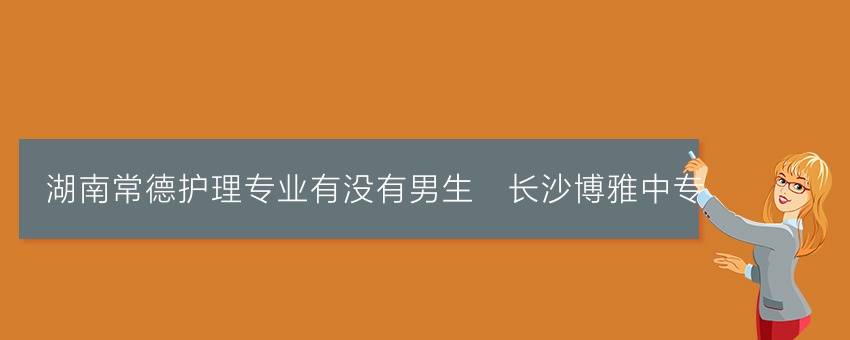 湖南常德护理专业有没有男生_长沙博雅中专
