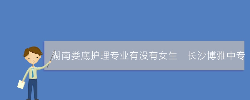 湖南娄底护理专业有没有女生_长沙博雅中专