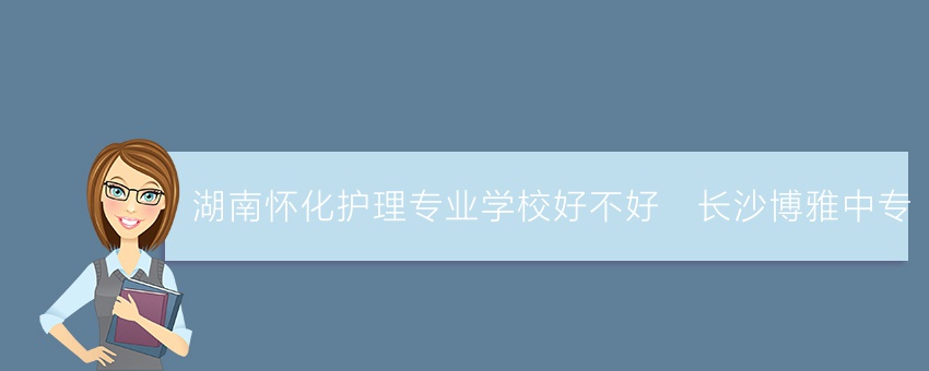 湖南怀化护理专业学校好不好_长沙博雅中专