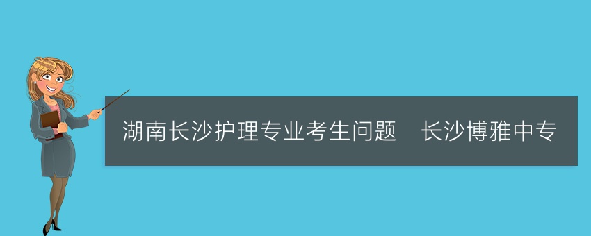 湖南长沙护理专业考生问题_长沙博雅中专