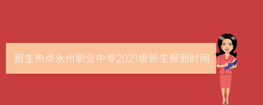招生热点永州职业中专2021级新生报到时间