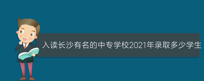 入读长沙有名的中专学校2021年录取多少学生
