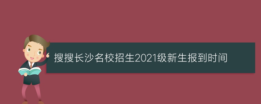 搜搜长沙名校招生2021级新生报到时间
