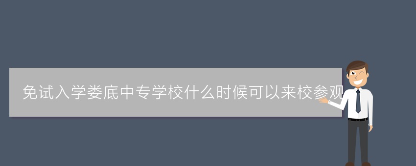 免试入学娄底中专学校什么时候可以来校参观