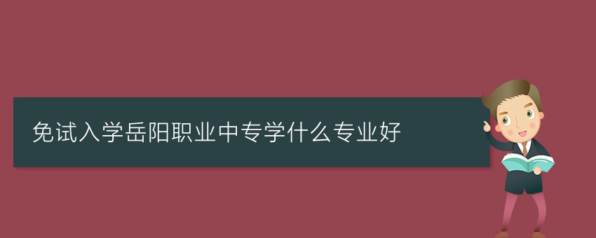 免试入学岳阳职业中专学什么专业好
