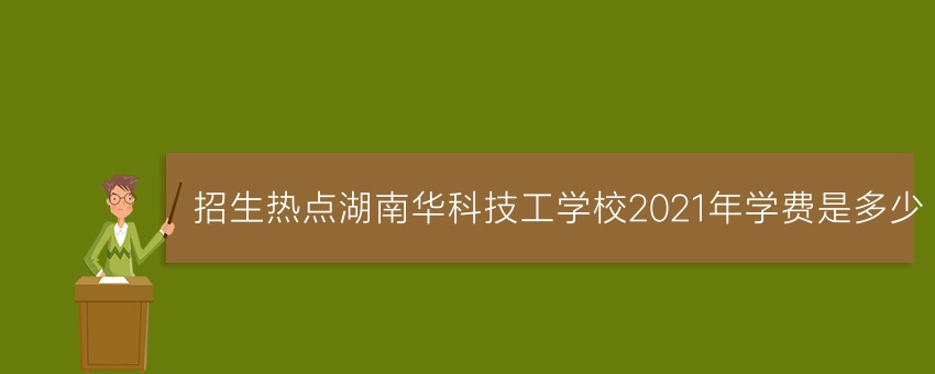 招生热点湖南华科技工学校2021年学费是多少