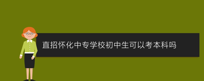 直招怀化中专学校初中生可以考本科吗