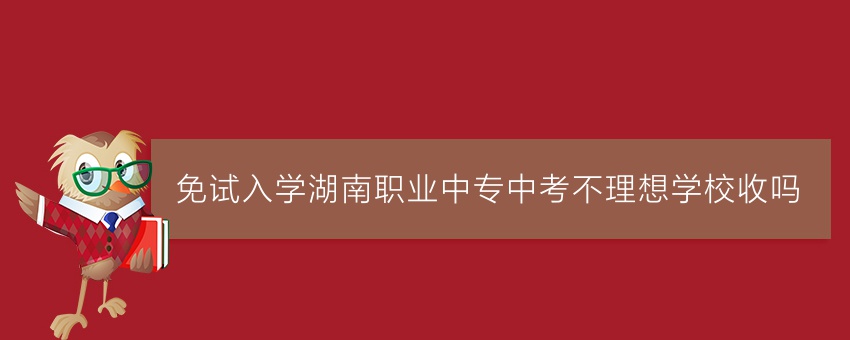 免试入学湖南职业中专中考不理想学校收吗