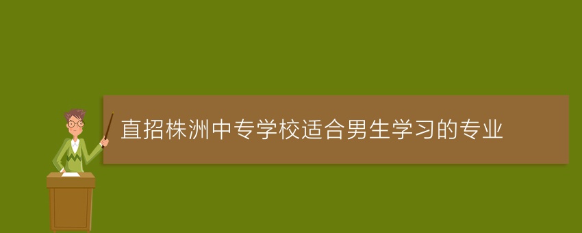 直招株洲中专学校适合男生学习的专业