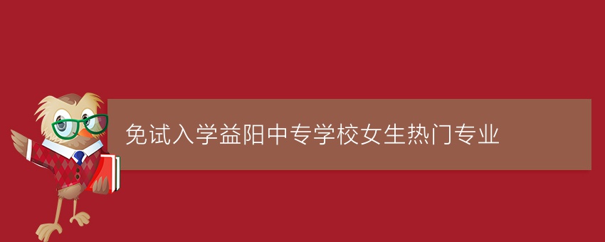 免试入学益阳中专学校女生热门专业