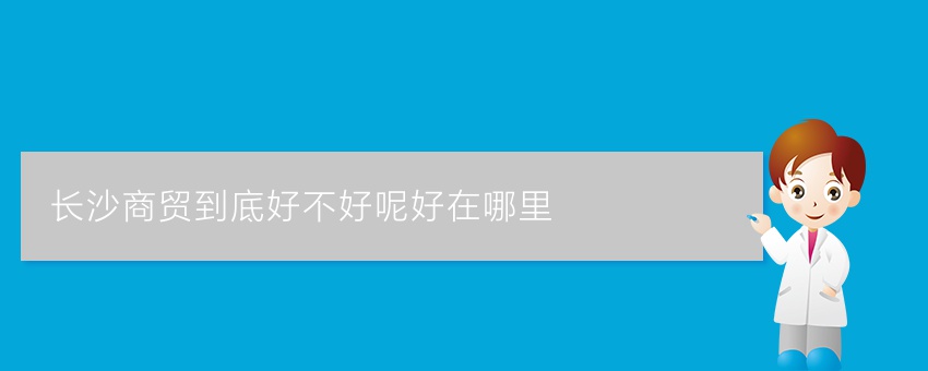 长沙商贸到底好不好呢好在哪里